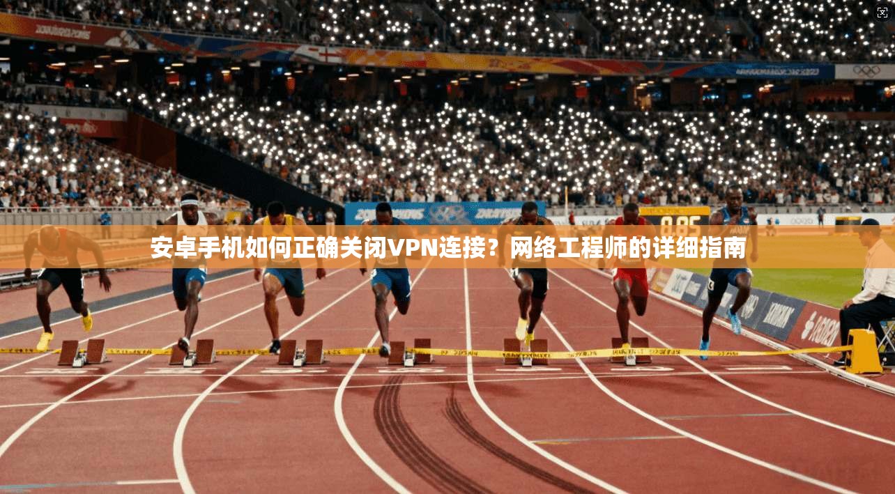 安卓手机如何正确关闭VPN连接？网络工程师的详细指南