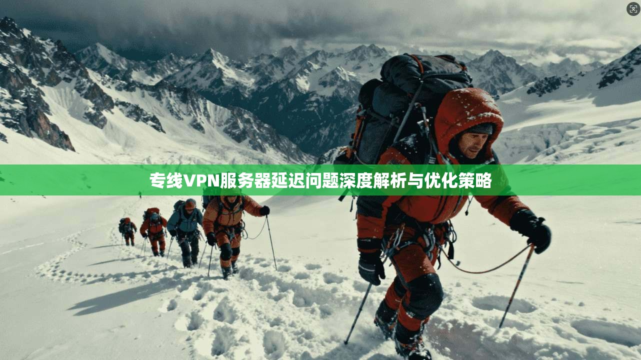 专线VPN服务器延迟问题深度解析与优化策略