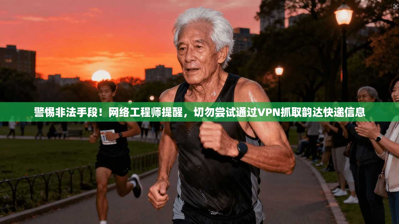 警惕非法手段!网络工程师提醒,切勿尝试通过VPN抓取韵达快递信息