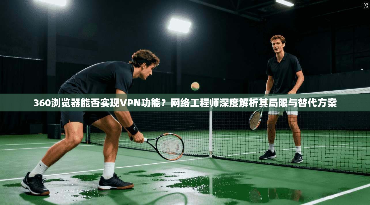 360浏览器能否实现VPN功能?网络工程师深度解析其局限与替代方案