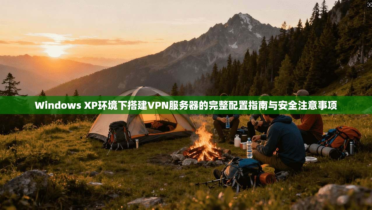 Windows XP环境下搭建VPN服务器的完整配置指南与安全注意事项