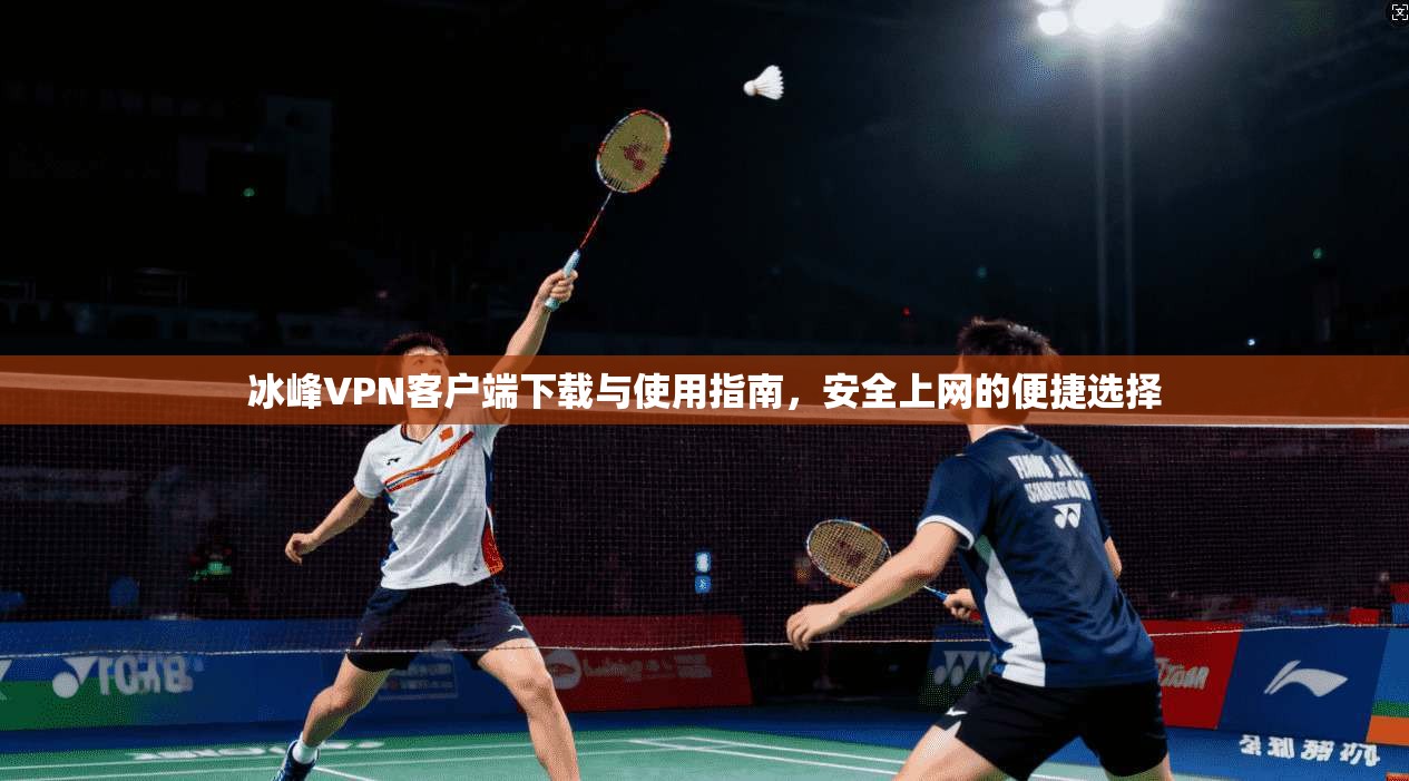 冰峰VPN客户端下载与使用指南,安全上网的便捷选择