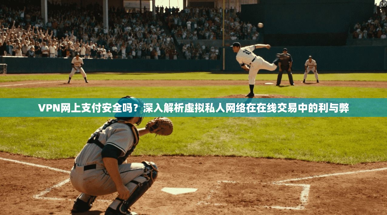 VPN网上支付安全吗？深入解析虚拟私人网络在在线交易中的利与弊