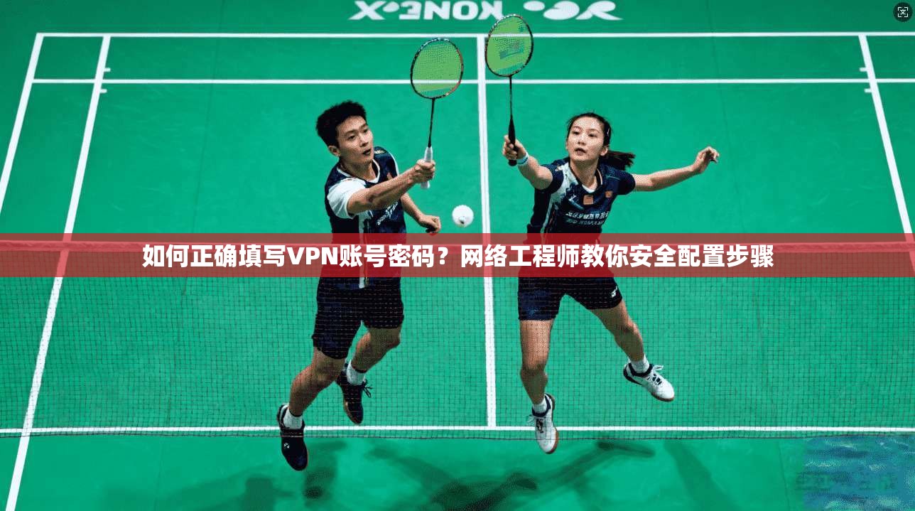 如何正确填写VPN账号密码？网络工程师教你安全配置步骤