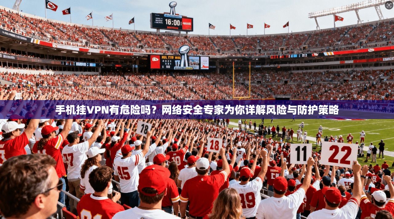 手机挂VPN有危险吗？网络安全专家为你详解风险与防护策略