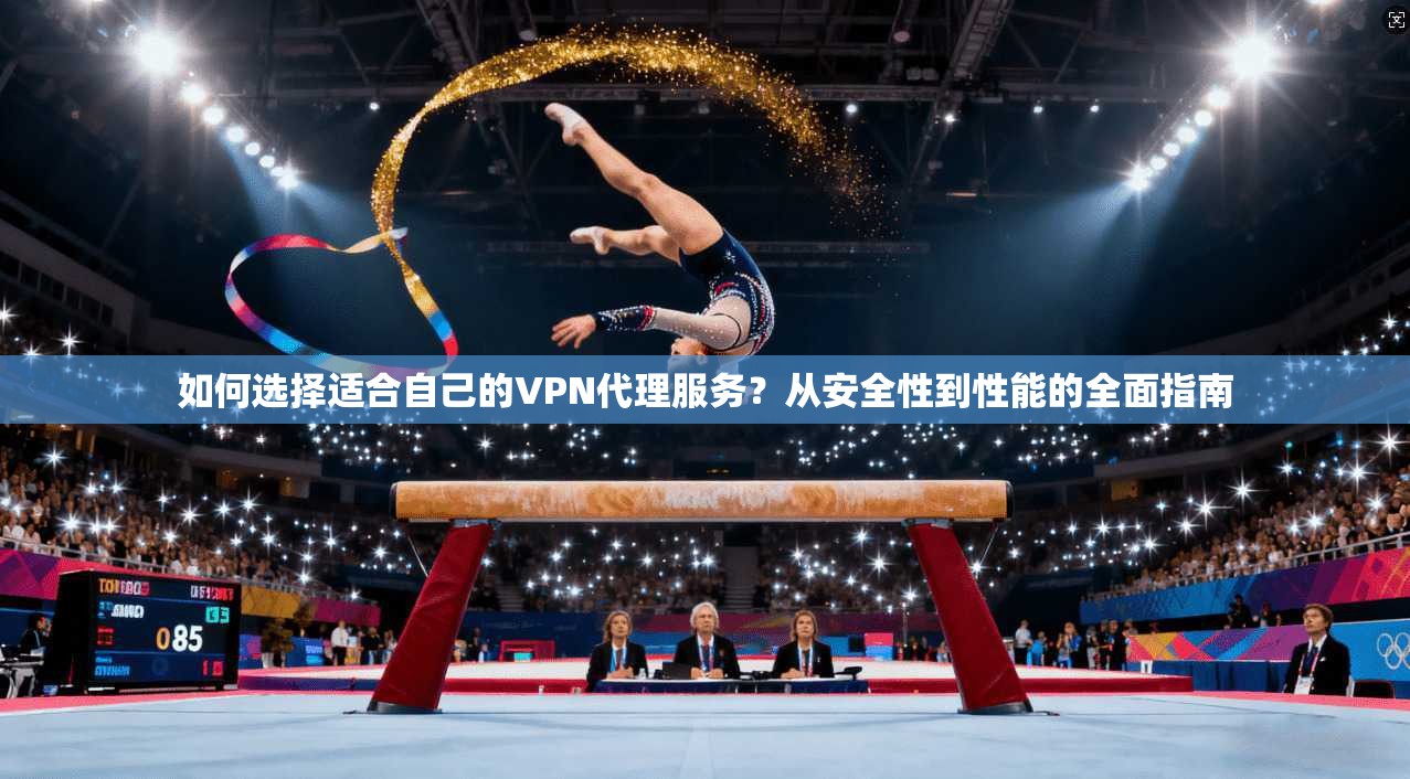 如何选择适合自己的VPN代理服务?从安全性到性能的全面指南
