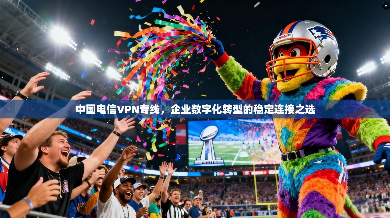 中国电信VPN专线,企业数字化转型的稳定连接之选 中国电信VPN专线,企业数字化转型的稳定连接之选
