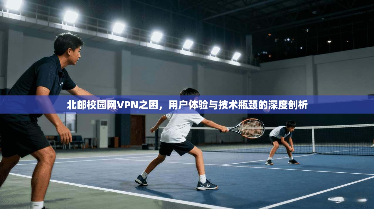 北邮校园网VPN之困，用户体验与技术瓶颈的深度剖析