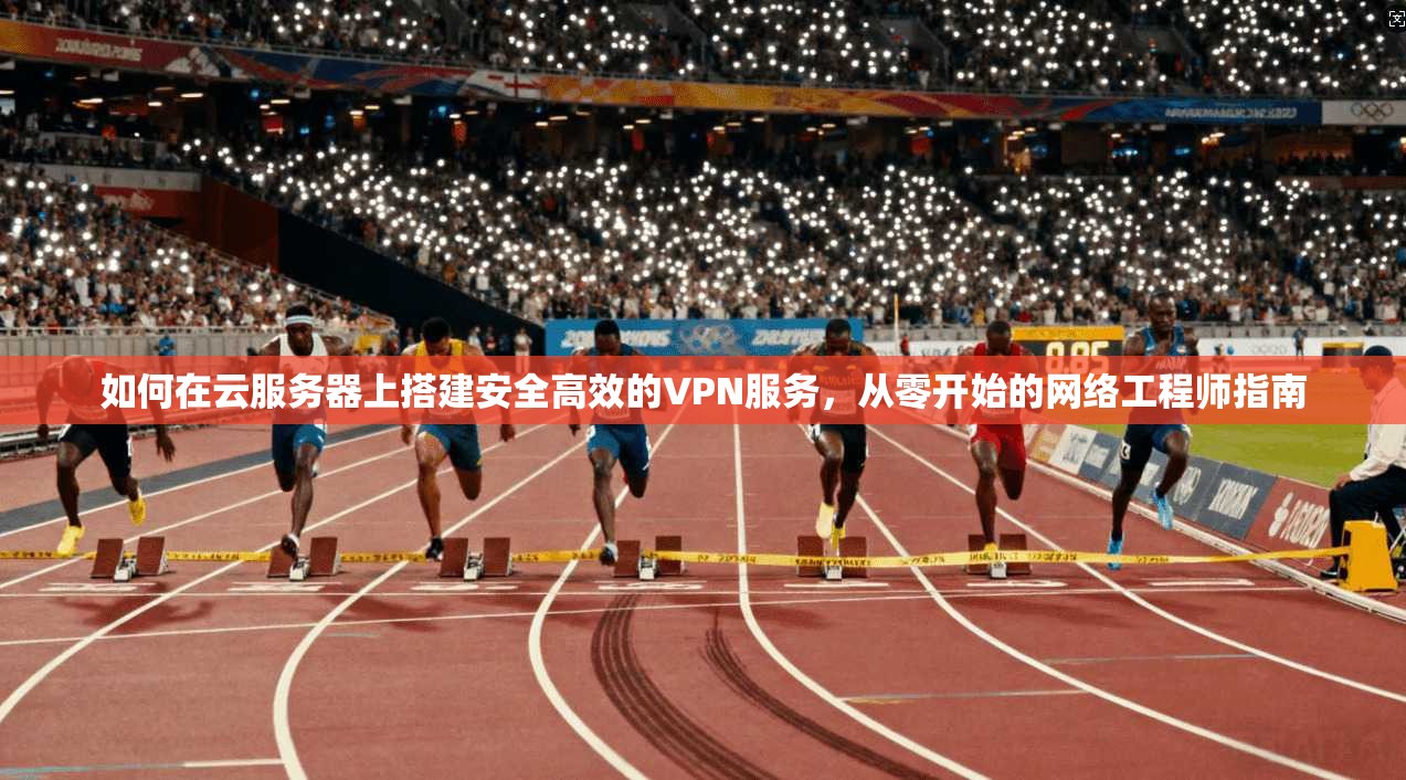 如何在云服务器上搭建安全高效的VPN服务，从零开始的网络工程师指南