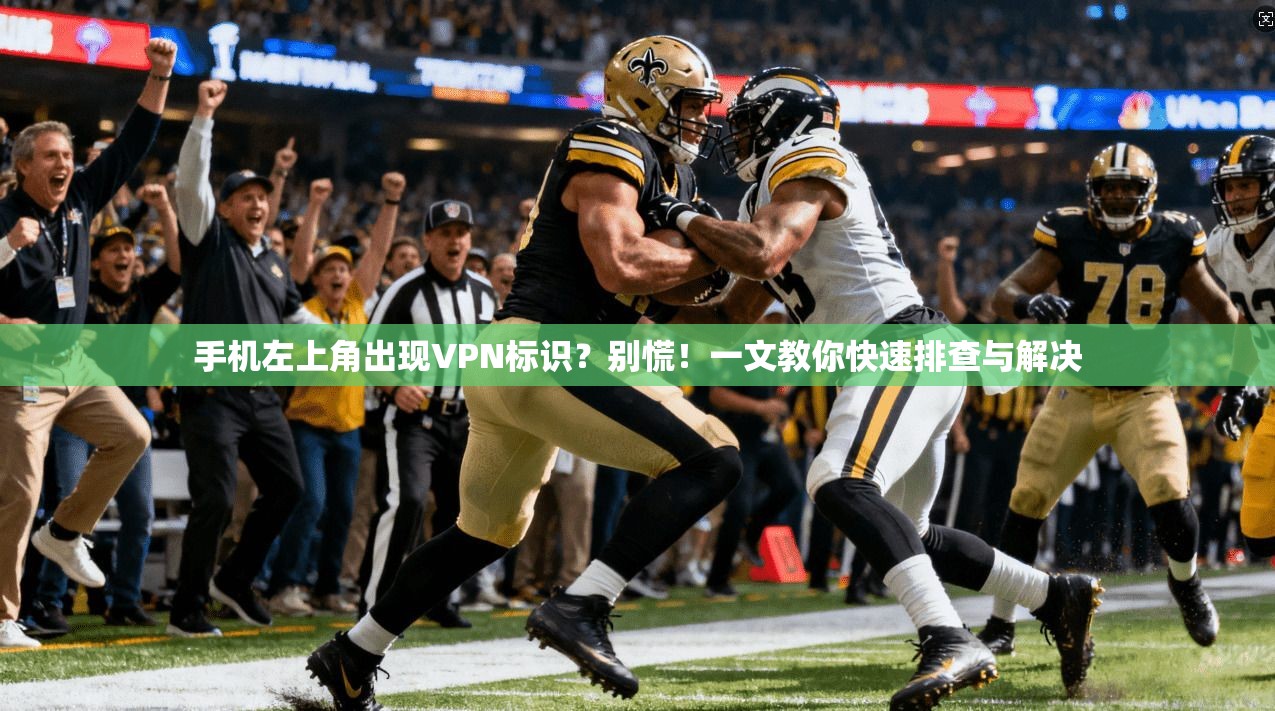 手机左上角出现VPN标识？别慌！一文教你快速排查与解决