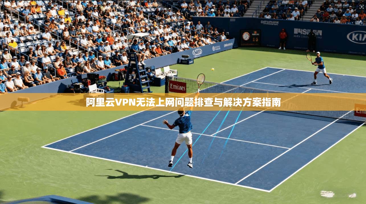 阿里云VPN无法上网问题排查与解决方案指南