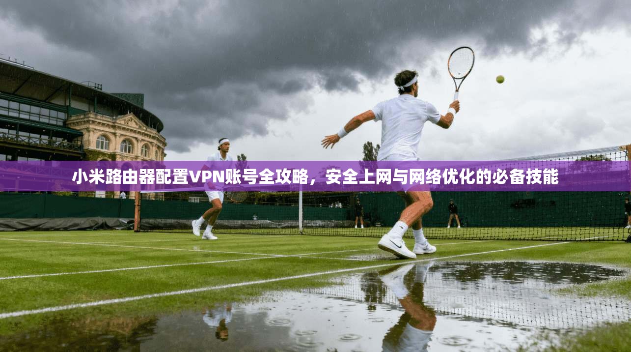 小米路由器配置VPN账号全攻略,安全上网与网络优化的必备技能