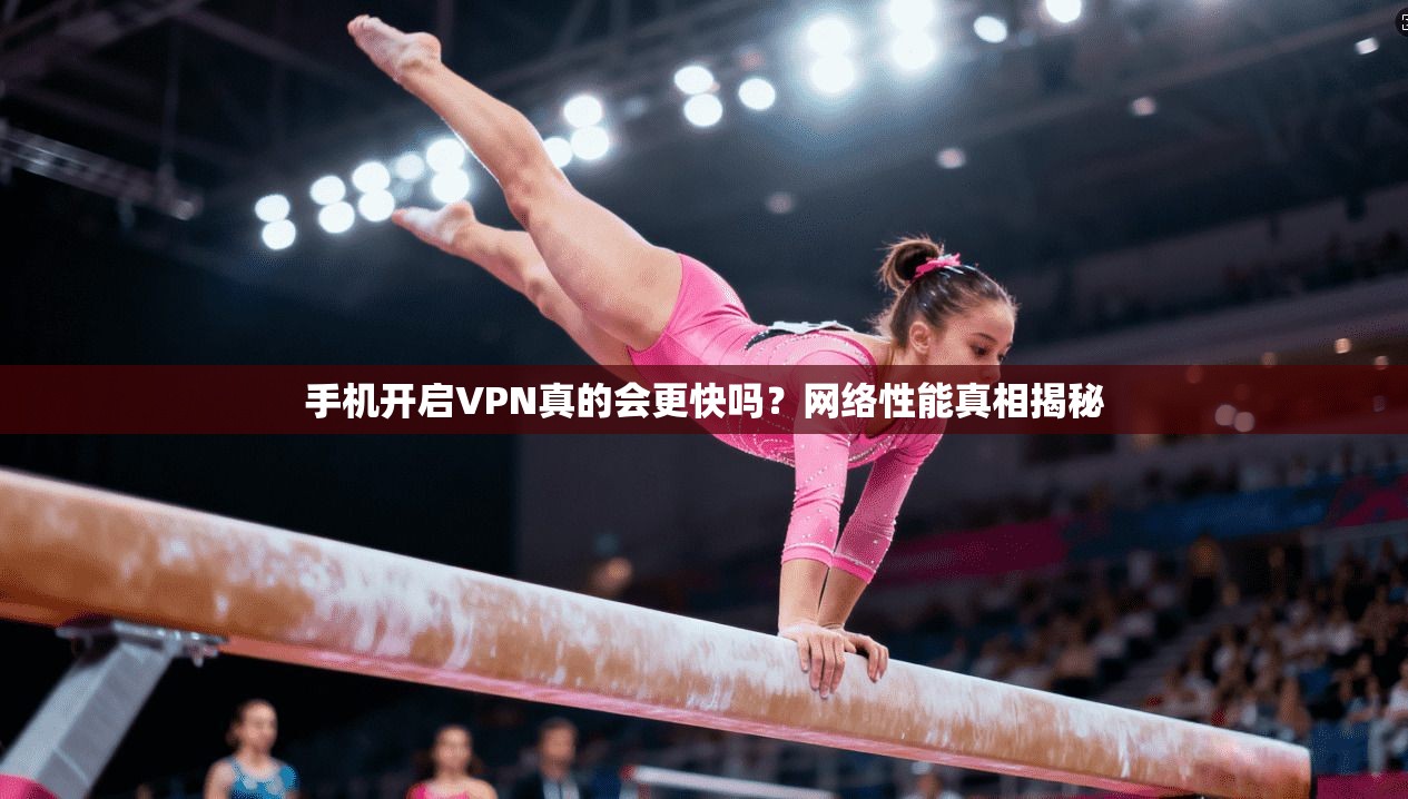 手机开启VPN真的会更快吗?网络性能真相揭秘