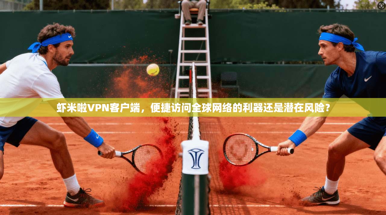 虾米啦VPN客户端,便捷访问全球网络的利器还是潜在风险?