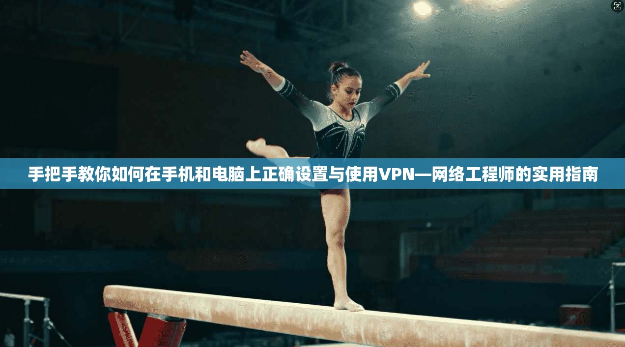 手把手教你如何在手机和电脑上正确设置与使用VPN—网络工程师的实用指南 手把手教你如何在手机和电脑上正确设置与使用VPN—网络工程师的实用指南