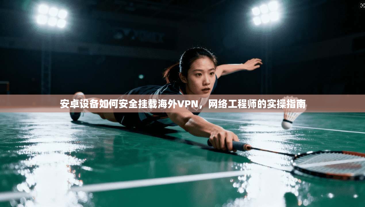 安卓设备如何安全挂载海外VPN,网络工程师的实操指南