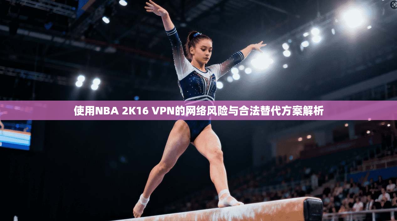 使用NBA 2K16 VPN的网络风险与合法替代方案解析