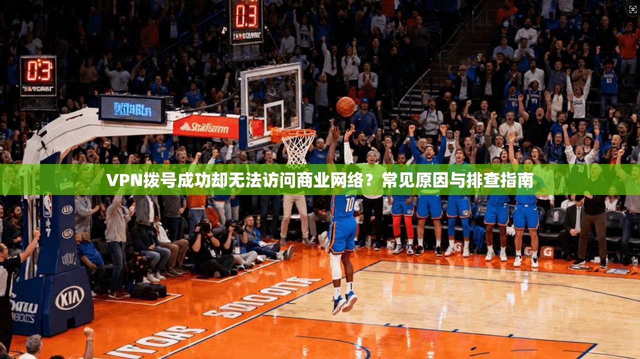 VPN拨号成功却无法访问商业网络?常见原因与排查指南