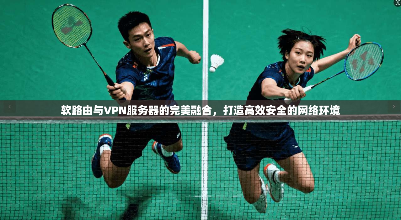 软路由与VPN服务器的完美融合,打造高效安全的网络环境