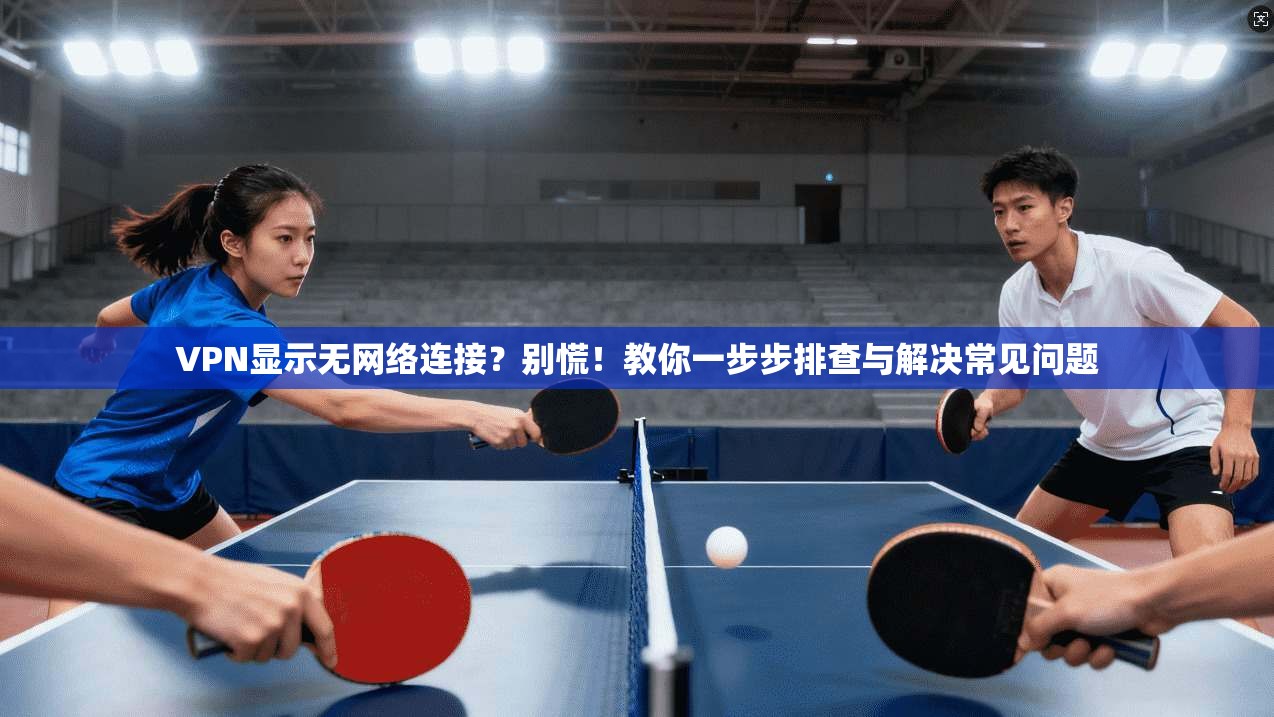 VPN显示无网络连接?别慌!教你一步步排查与解决常见问题