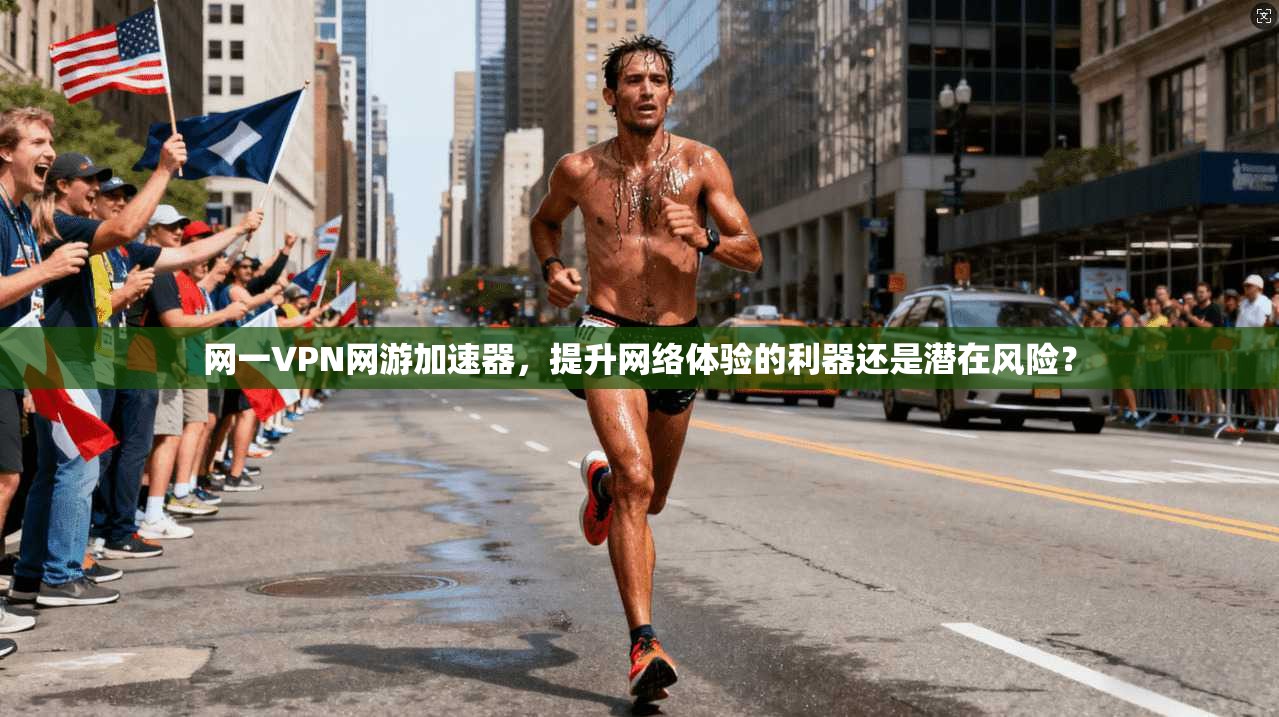 网一VPN网游加速器，提升网络体验的利器还是潜在风险？