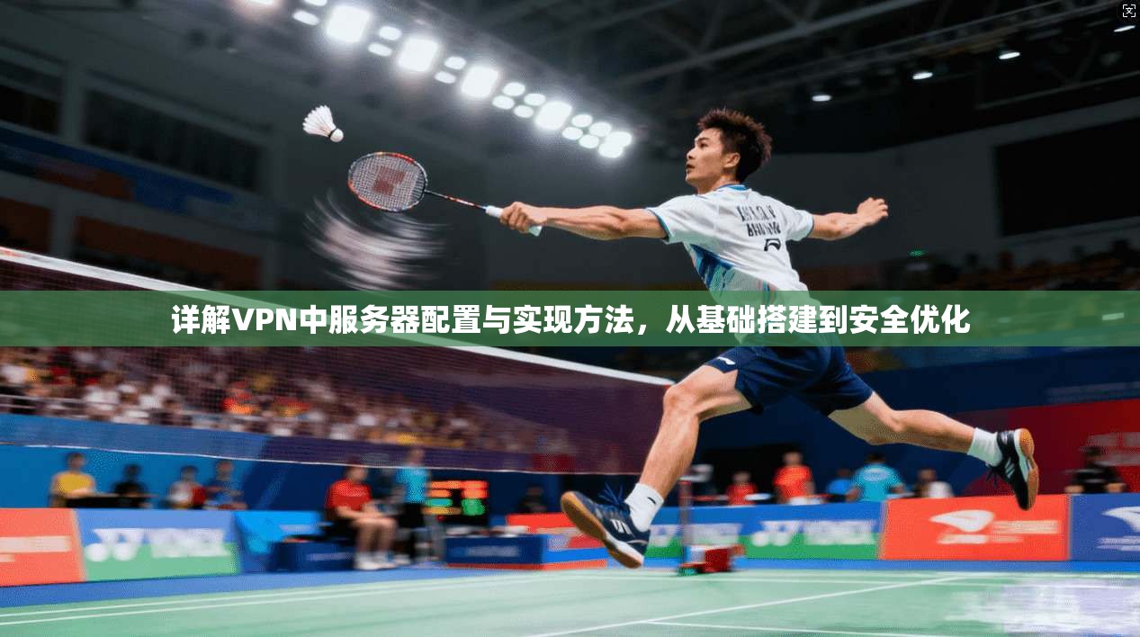 详解VPN中服务器配置与实现方法,从基础搭建到安全优化