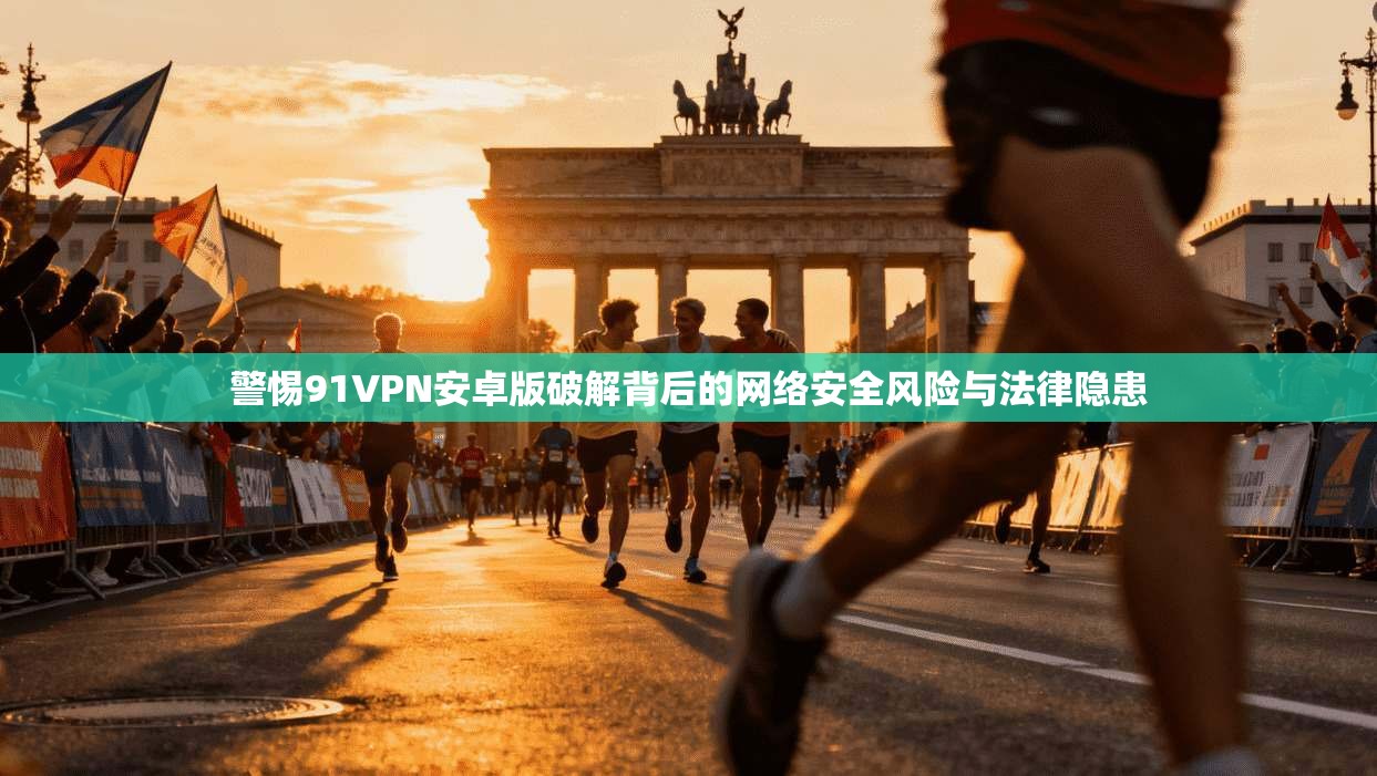 警惕91VPN安卓版破解背后的网络安全风险与法律隐患