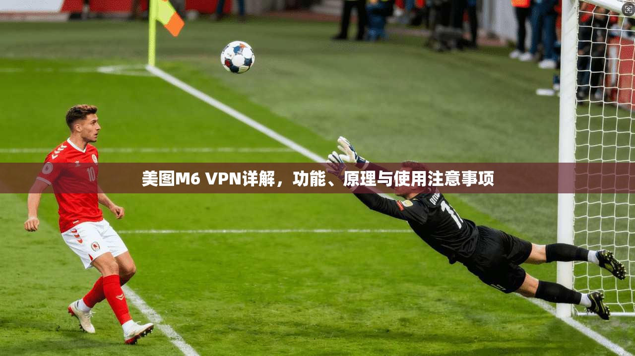 美图M6 VPN详解，功能、原理与使用注意事项