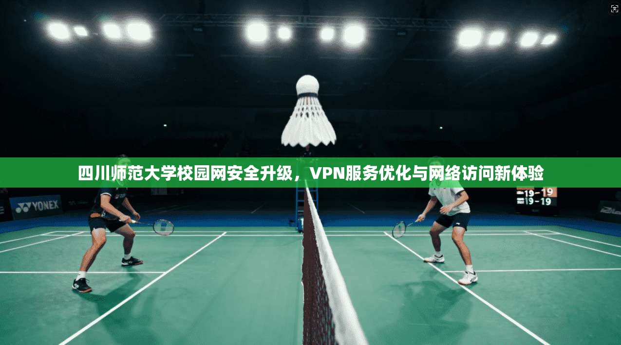 四川师范大学校园网安全升级,VPN服务优化与网络访问新体验