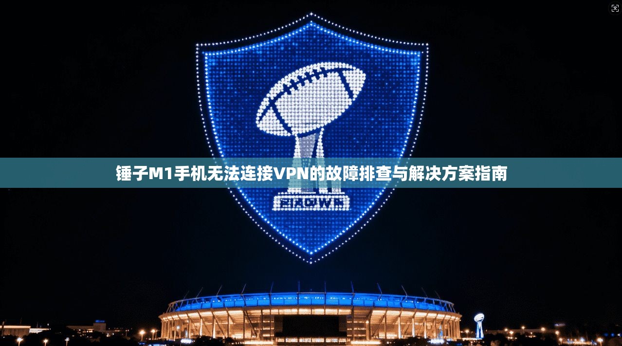锤子M1手机无法连接VPN的故障排查与解决方案指南