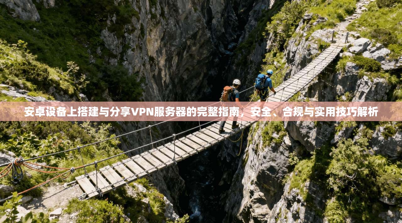 安卓设备上搭建与分享VPN服务器的完整指南，安全、合规与实用技巧解析