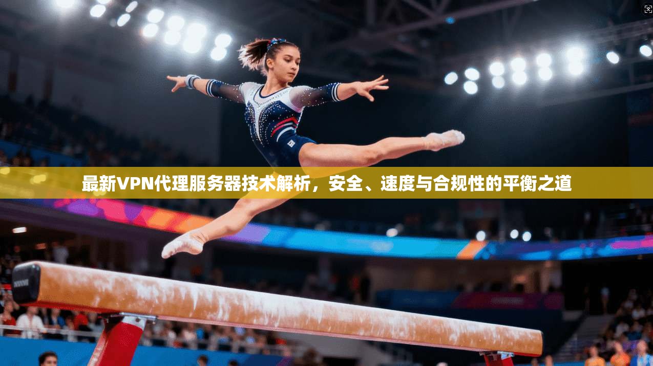 最新VPN代理服务器技术解析,安全、速度与合规性的平衡之道