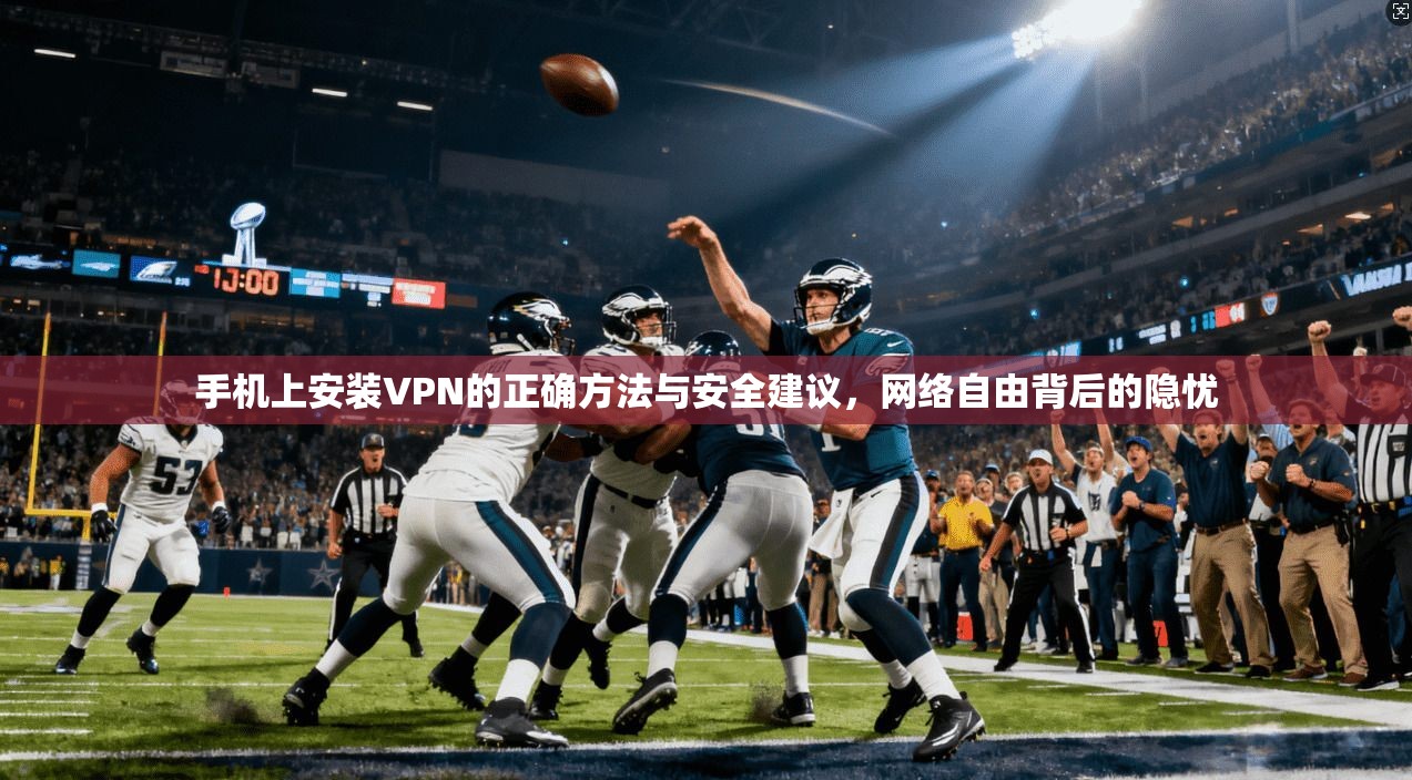 手机上安装VPN的正确方法与安全建议,网络自由背后的隐忧