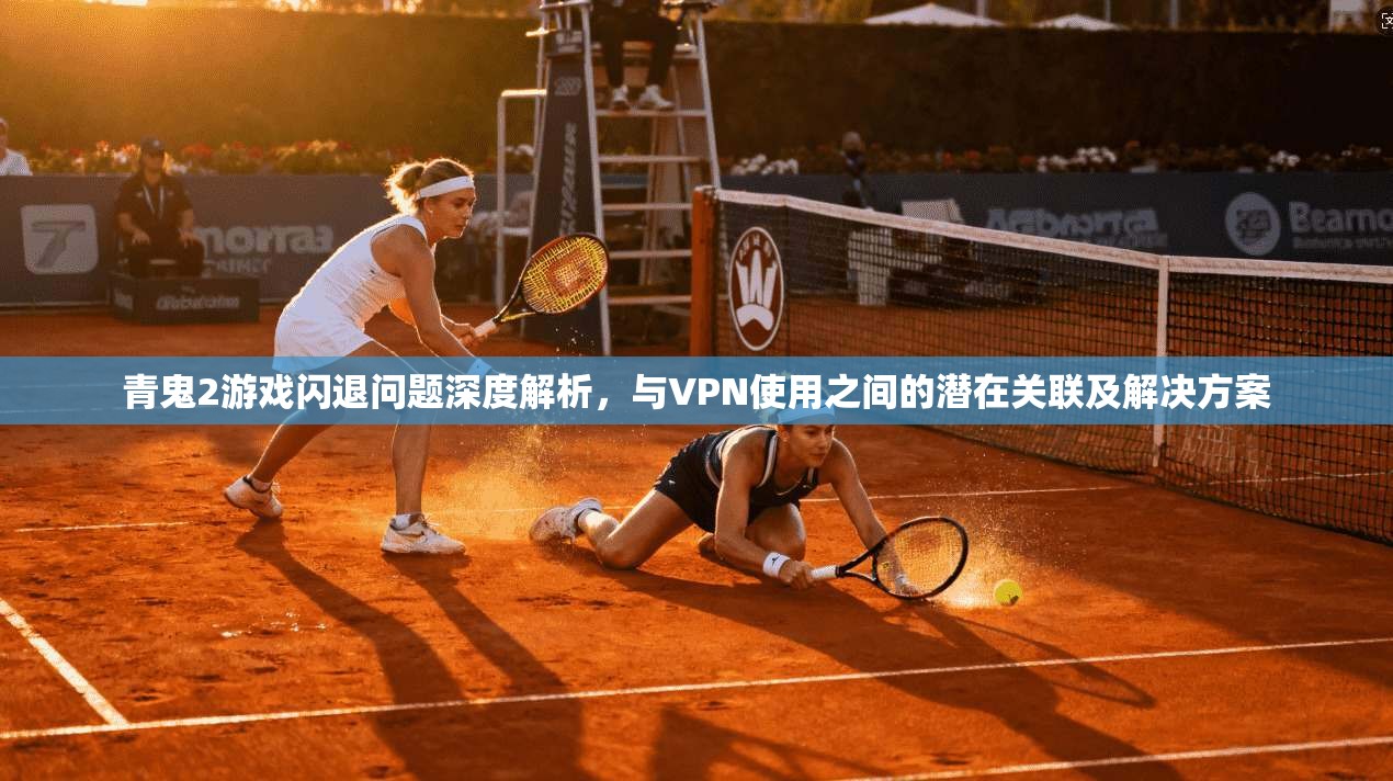 青鬼2游戏闪退问题深度解析,与VPN使用之间的潜在关联及解决方案