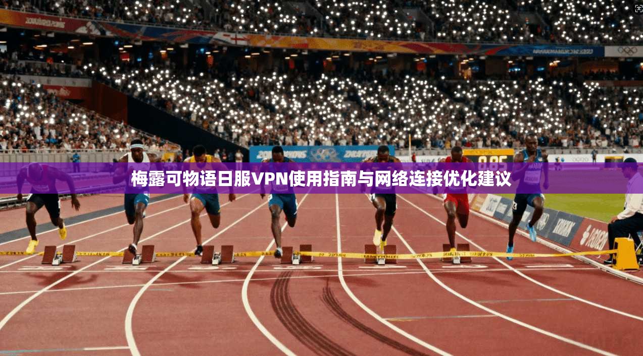 梅露可物语日服VPN使用指南与网络连接优化建议