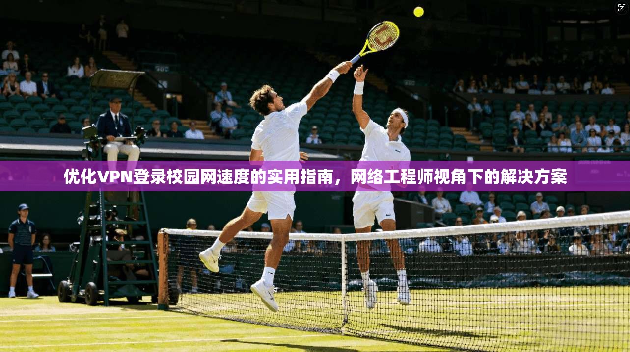 优化VPN登录校园网速度的实用指南，网络工程师视角下的解决方案