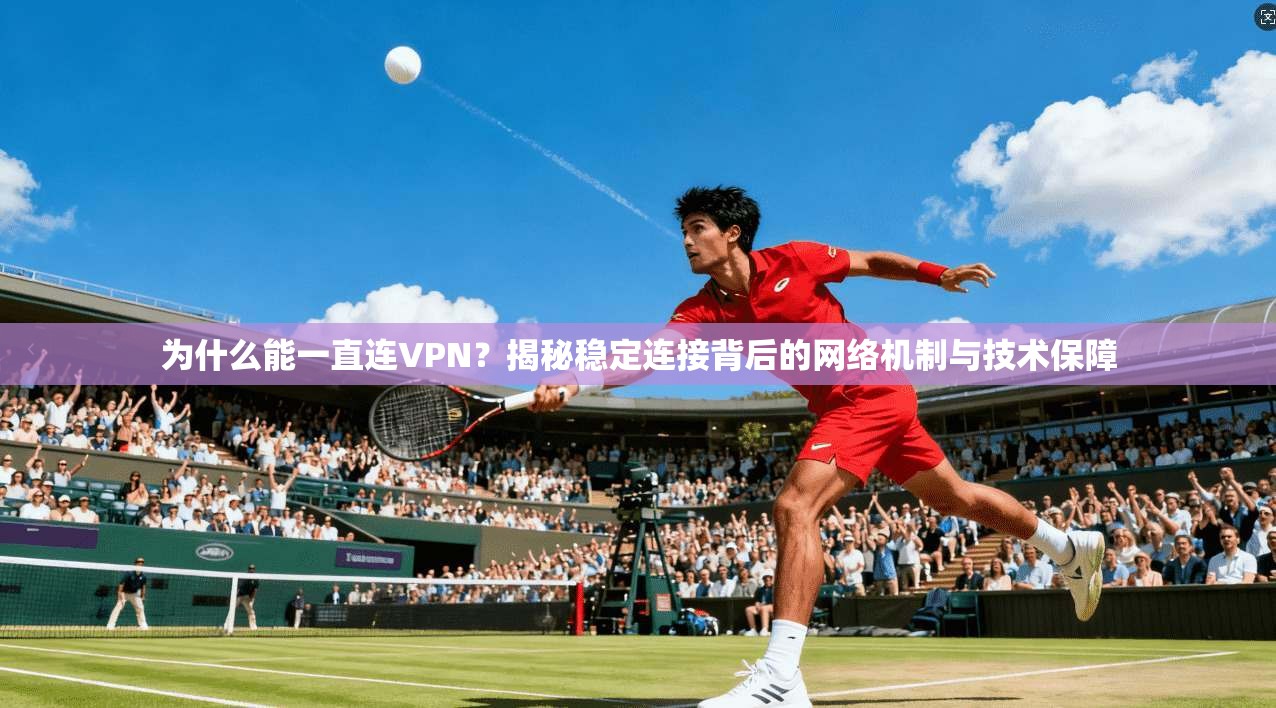 为什么能一直连VPN?揭秘稳定连接背后的网络机制与技术保障