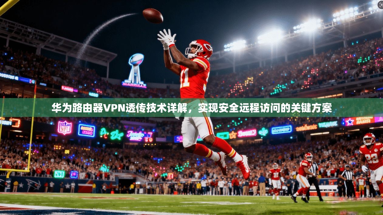 华为路由器VPN透传技术详解,实现安全远程访问的关键方案