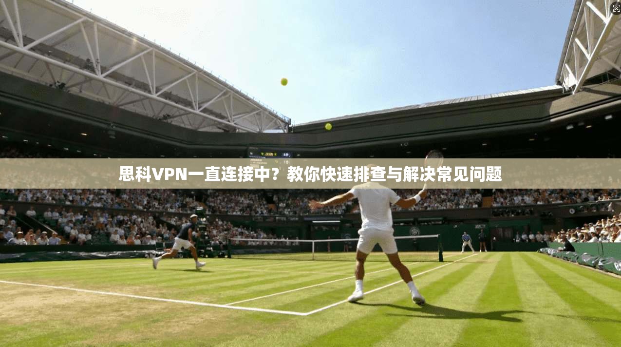 思科VPN一直连接中？教你快速排查与解决常见问题
