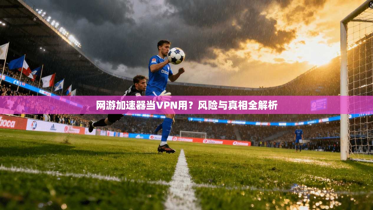 网游加速器当VPN用?风险与真相全解析