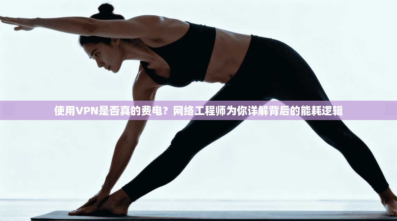 使用VPN是否真的费电?网络工程师为你详解背后的能耗逻辑