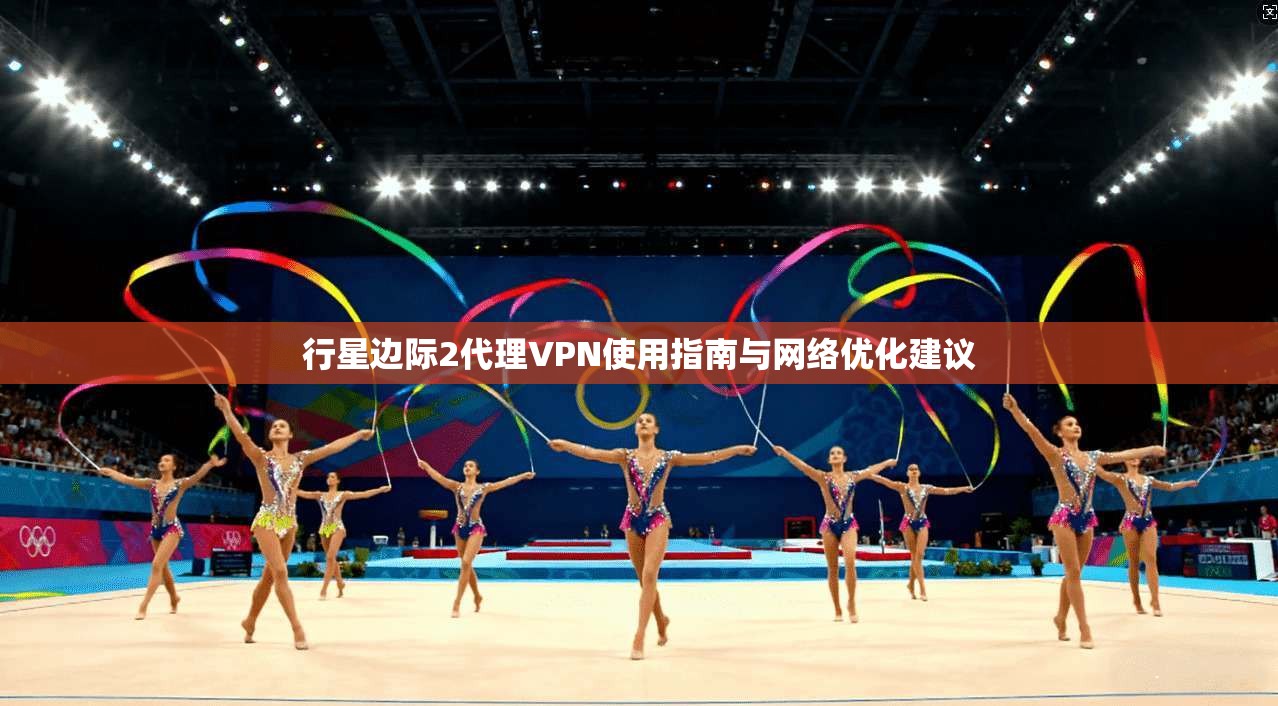 行星边际2代理VPN使用指南与网络优化建议