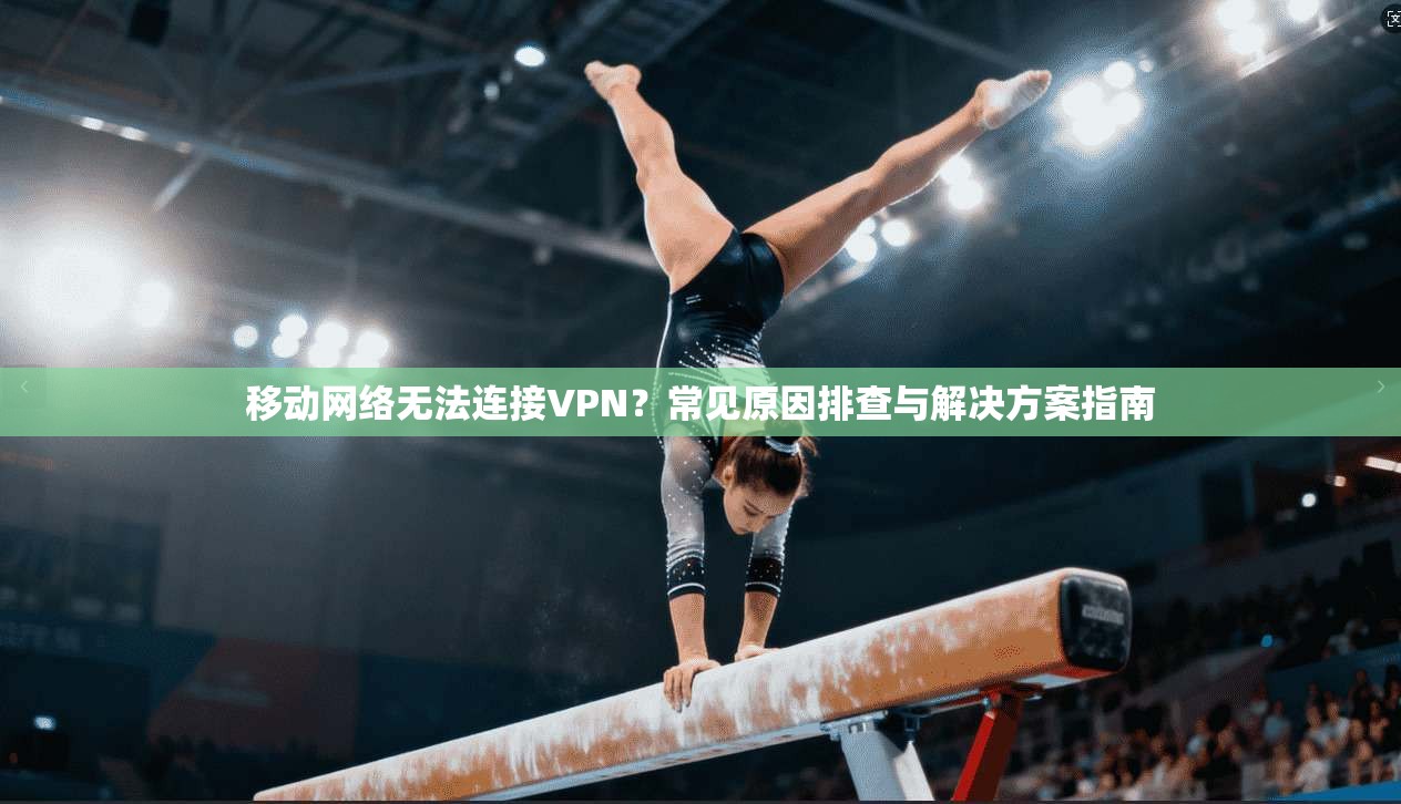 移动网络无法连接VPN？常见原因排查与解决方案指南