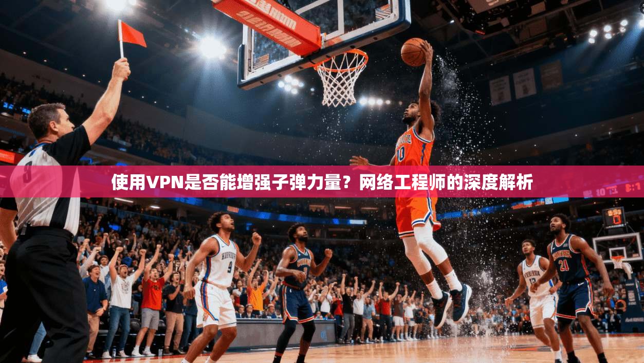 使用VPN是否能增强子弹力量?网络工程师的深度解析