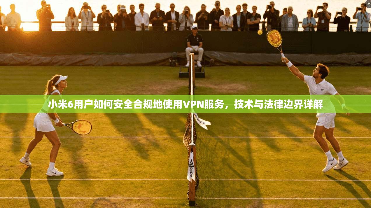 小米6用户如何安全合规地使用VPN服务,技术与法律边界详解