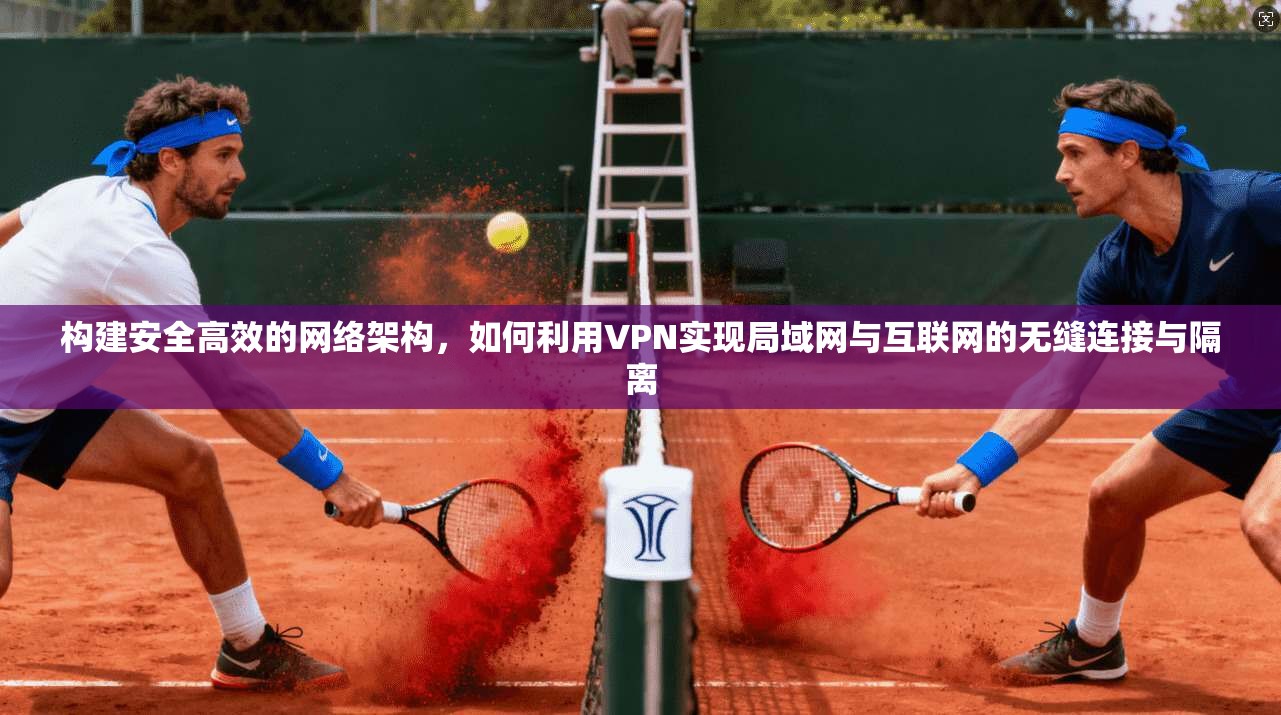 构建安全高效的网络架构，如何利用VPN实现局域网与互联网的无缝连接与隔离