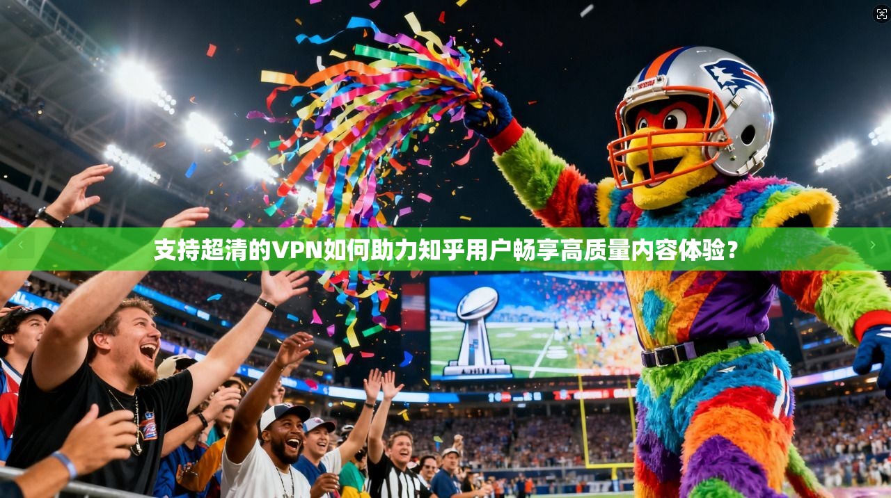 支持超清的VPN如何助力知乎用户畅享高质量内容体验?