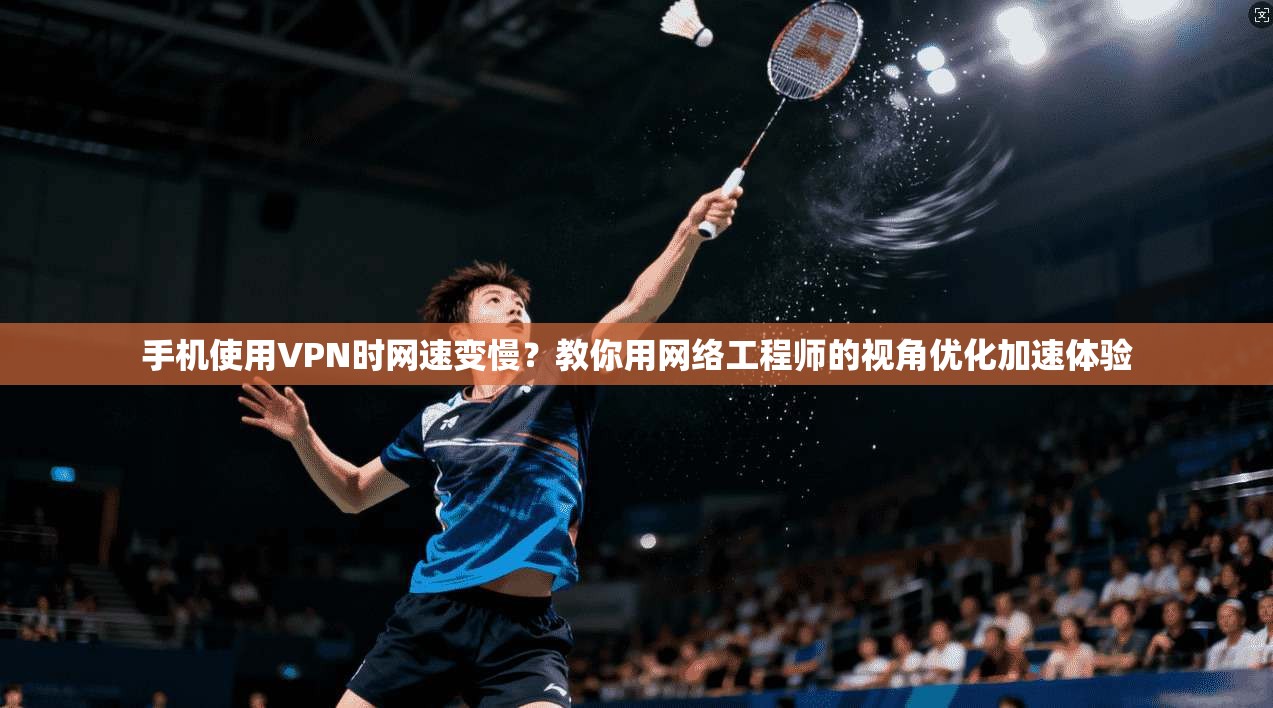 手机使用VPN时网速变慢?教你用网络工程师的视角优化加速体验