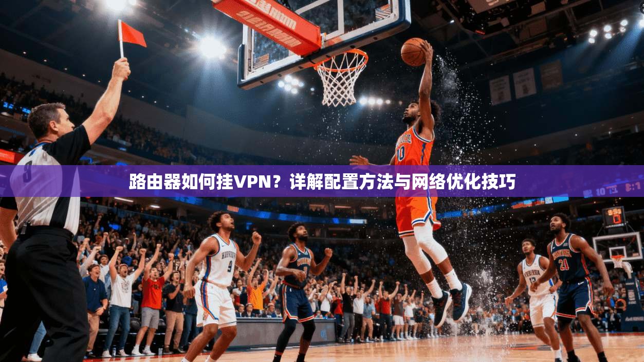 路由器如何挂VPN？详解配置方法与网络优化技巧