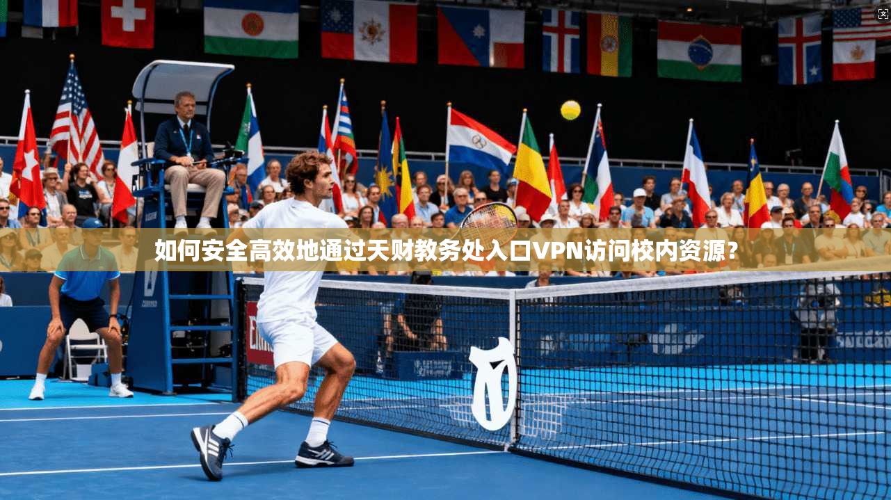 如何安全高效地通过天财教务处入口VPN访问校内资源?